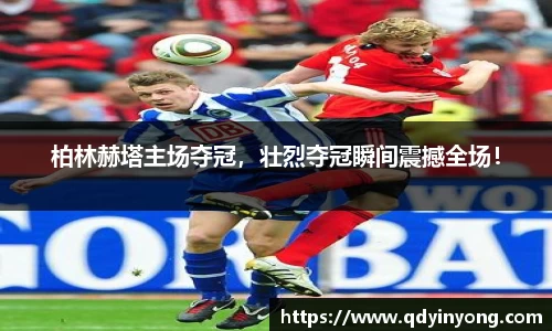 柏林赫塔主场夺冠，壮烈夺冠瞬间震撼全场！