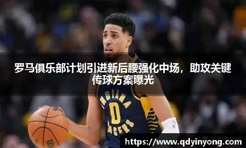 罗马俱乐部计划引进新后腰强化中场，助攻关键传球方案曝光