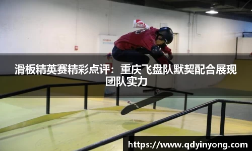 滑板精英赛精彩点评：重庆飞盘队默契配合展现团队实力