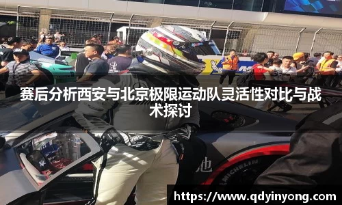 赛后分析西安与北京极限运动队灵活性对比与战术探讨