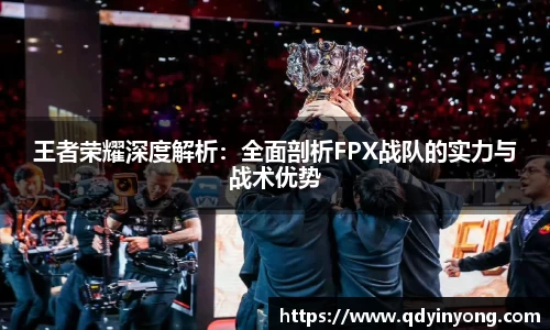 王者荣耀深度解析：全面剖析FPX战队的实力与战术优势