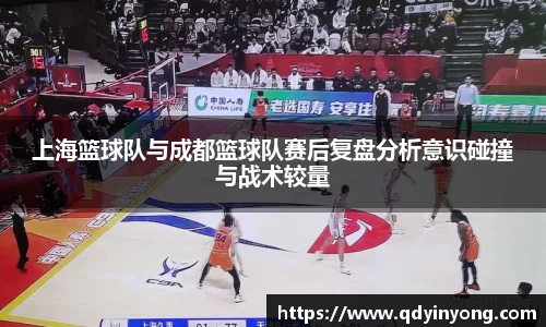 上海篮球队与成都篮球队赛后复盘分析意识碰撞与战术较量