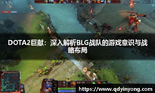DOTA2巨献：深入解析BLG战队的游戏意识与战略布局