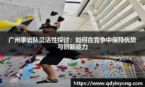 广州攀岩队灵活性探讨：如何在竞争中保持优势与创新能力