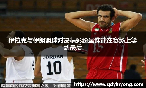 伊拉克与伊朗篮球对决精彩纷呈谁能在赛场上笑到最后