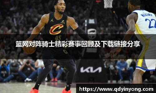 篮网对阵骑士精彩赛事回顾及下载链接分享