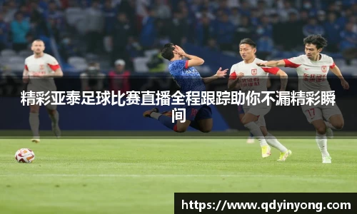 精彩亚泰足球比赛直播全程跟踪助你不漏精彩瞬间