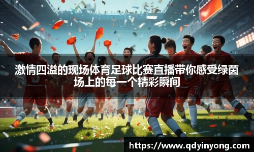 激情四溢的现场体育足球比赛直播带你感受绿茵场上的每一个精彩瞬间