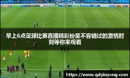 早上6点足球比赛直播精彩纷呈不容错过的激情时刻等你来观看