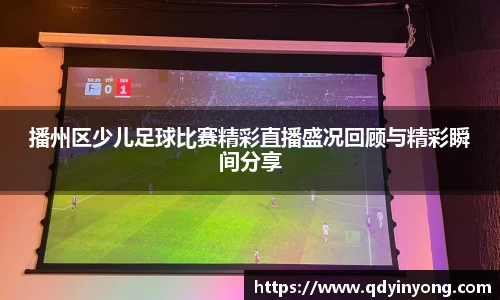 播州区少儿足球比赛精彩直播盛况回顾与精彩瞬间分享