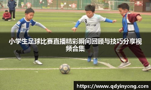 小学生足球比赛直播精彩瞬间回顾与技巧分享视频合集
