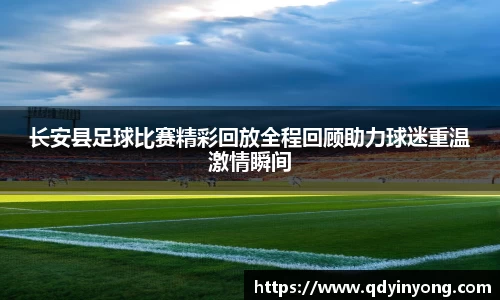 长安县足球比赛精彩回放全程回顾助力球迷重温激情瞬间