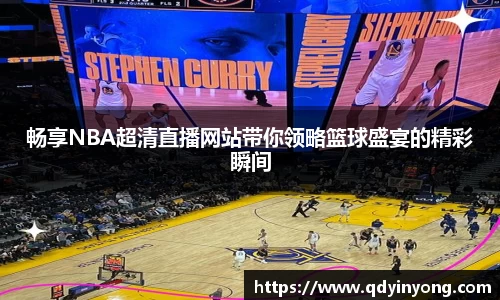 畅享NBA超清直播网站带你领略篮球盛宴的精彩瞬间