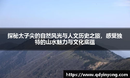 探秘太子尖的自然风光与人文历史之旅，感受独特的山水魅力与文化底蕴