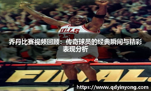 乔丹比赛视频回顾：传奇球员的经典瞬间与精彩表现分析