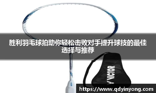 胜利羽毛球拍助你轻松击败对手提升球技的最佳选择与推荐