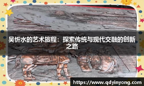 吴忻水的艺术旅程：探索传统与现代交融的创新之路