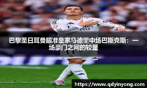 巴黎圣日耳曼瞄准皇家马德里中场巴斯克斯：一场豪门之间的较量