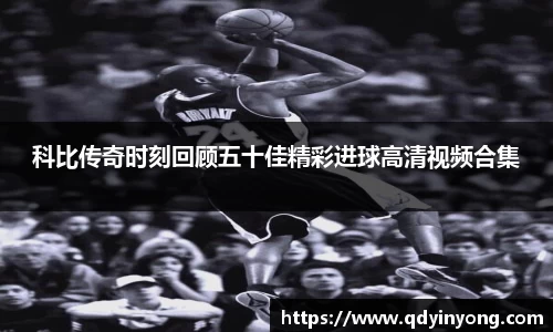 科比传奇时刻回顾五十佳精彩进球高清视频合集