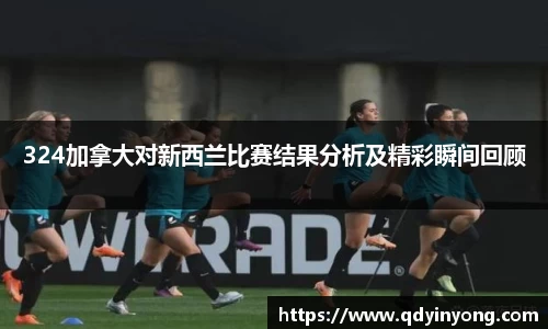 324加拿大对新西兰比赛结果分析及精彩瞬间回顾