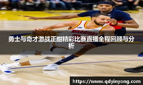 勇士与奇才激战正酣精彩比赛直播全程回顾与分析