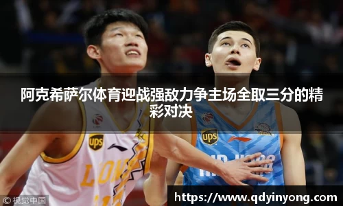 阿克希萨尔体育迎战强敌力争主场全取三分的精彩对决