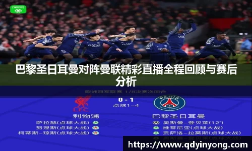 巴黎圣日耳曼对阵曼联精彩直播全程回顾与赛后分析