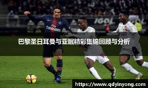 巴黎圣日耳曼与亚眠精彩集锦回顾与分析