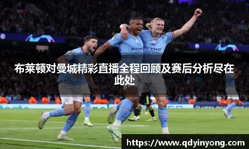 布莱顿对曼城精彩直播全程回顾及赛后分析尽在此处