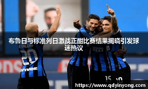 布鲁日与标准列日激战正酣比赛结果揭晓引发球迷热议