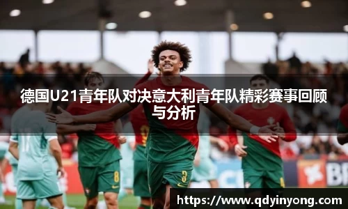 德国U21青年队对决意大利青年队精彩赛事回顾与分析