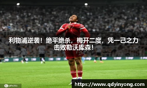 利物浦逆袭！绝平绝杀，梅开二度，凭一己之力击败勒沃库森！