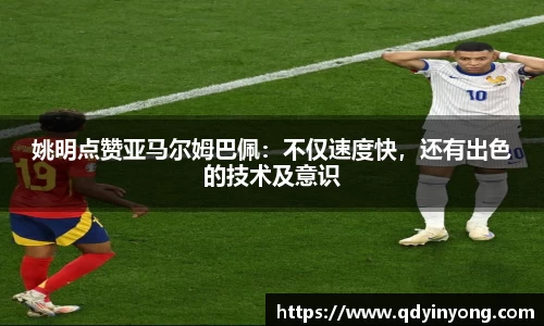 姚明点赞亚马尔姆巴佩：不仅速度快，还有出色的技术及意识